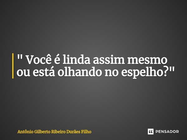 ⁠⁠" Você é linda assim mesmo ou está olhando no espelho? "... Frase de Antonio Gilberto Ribeiro Duraes Filho.