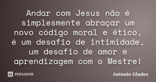 Andar com Jesus não é simplesmente abraçar um novo código moral e ético, é um desafio de intimidade, um desafio de amor e aprendizagem com o Mestre!... Frase de Antonio Glades.