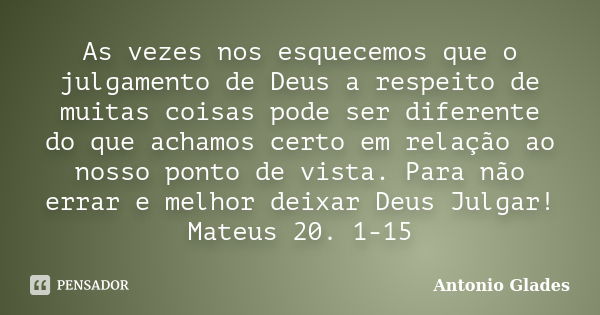 As vezes nos esquecemos que o julgamento de Deus a respeito de muitas coisas pode ser diferente do que achamos certo em relação ao nosso ponto de vista. Para nã... Frase de Antonio Glades.