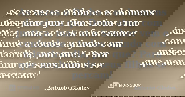 As vezes o Diabo e os homens desejam que Deus atue com justiça, mas ai o Senhor vem e confunde a todos agindo com misericórdia, por que? Para que nenhum de seus... Frase de Antonio Glades.