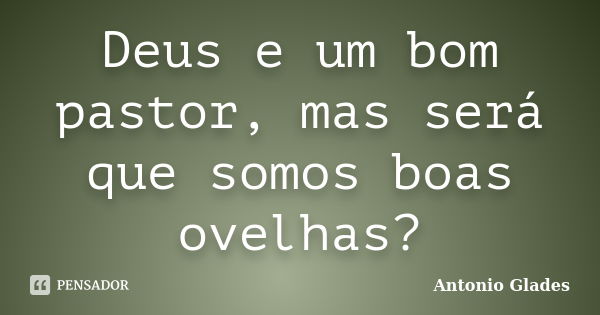 Deus e um bom pastor, mas será que somos boas ovelhas?... Frase de Antonio Glades.