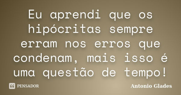 Eu aprendi que os hipócritas sempre erram nos erros que condenam, mais isso é uma questão de tempo!... Frase de Antonio Glades.