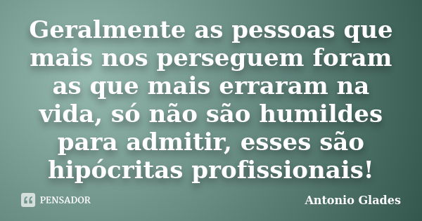 Geralmente as pessoas que mais nos perseguem foram as que mais erraram na vida, só não são humildes para admitir, esses são hipócritas profissionais!... Frase de Antonio Glades.