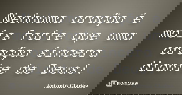 Nenhuma oração é mais forte que uma oração sincera diante de Deus!... Frase de Antonio Glades.