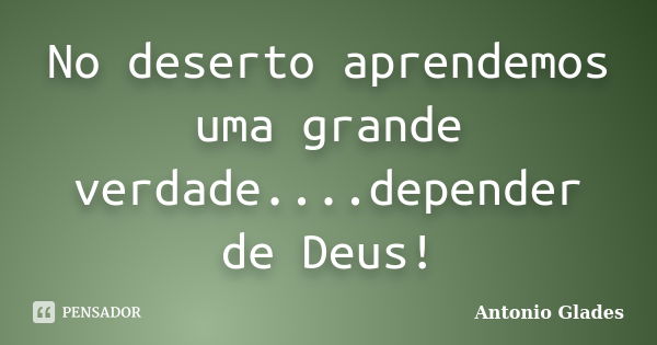 No deserto aprendemos uma grande verdade....depender de Deus!... Frase de Antonio Glades.