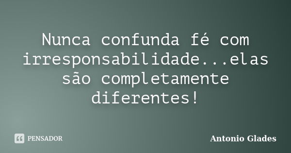 Nunca confunda fé com irresponsabilidade...elas são completamente diferentes!... Frase de Antonio Glades.