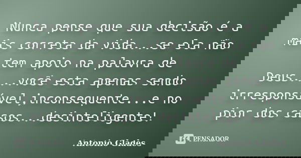 Nunca pense que sua decisão é a mais correta da vida...se ela não tem apoio na palavra de Deus....você esta apenas sendo irresponsável,inconsequente...e no pior... Frase de Antonio Glades.