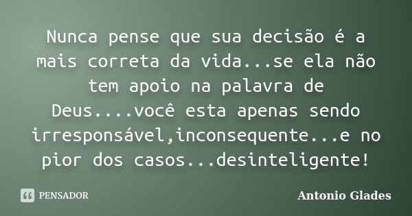 Nunca pense que sua decisão é a mais correta da vida...se ela não tem apoio na palavra de Deus....você esta apenas sendo irresponsável,inconsequente...e no pior... Frase de Antonio Glades.