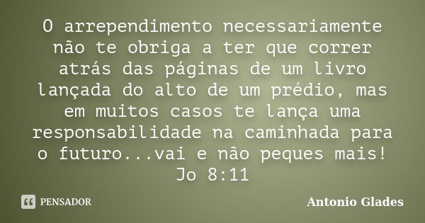 O arrependimento necessariamente não te obriga a ter que correr atrás das páginas de um livro lançada do alto de um prédio, mas em muitos casos te lança uma res... Frase de Antonio Glades.