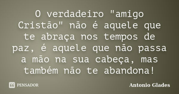 O verdadeiro "amigo Cristão" não é aquele que te abraça nos tempos de paz, é aquele que não passa a mão na sua cabeça, mas também não te abandona!... Frase de Antonio Glades.