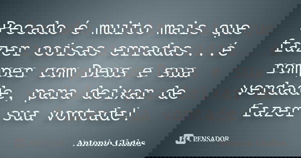 Pecado é muito mais que fazer coisas erradas...é romper com Deus e sua verdade, para deixar de fazer sua vontade!... Frase de Antonio Glades.