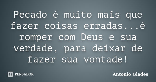 Pecado é muito mais que fazer coisas erradas...é romper com Deus e sua verdade, para deixar de fazer sua vontade!... Frase de Antonio Glades.