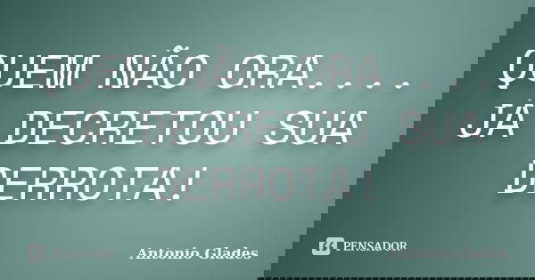 QUEM NÃO ORA.... JÁ DECRETOU SUA DERROTA!... Frase de Antonio Glades.