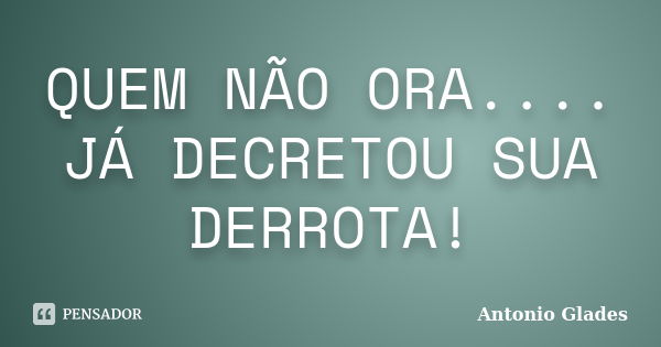 QUEM NÃO ORA.... JÁ DECRETOU SUA DERROTA!... Frase de Antonio Glades.