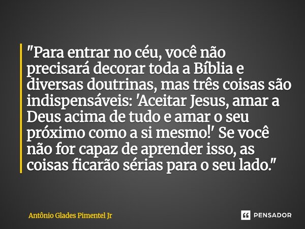 "Para entrar no céu, você não precisará decorar toda a Bíblia e diversas doutrinas, mas três coisas são indispensáveis: 'Aceitar Jesus, amar a Deus acima d... Frase de Antônio Glades Pimentel Jr.