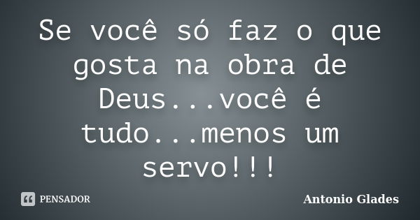 Se você só faz o que gosta na obra de Deus...você é tudo...menos um servo!!!... Frase de Antonio Glades.