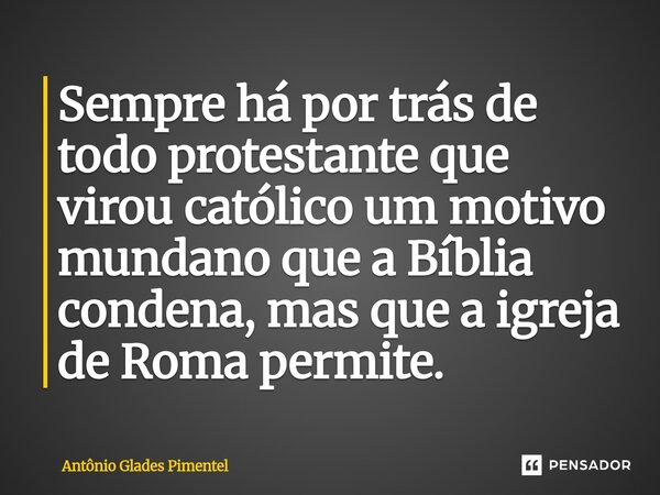⁠Sempre há por trás de todo protestante que virou católico um motivo mundano que a Bíblia condena, mas que a igreja de Roma permite.... Frase de Antônio Glades Pimentel.