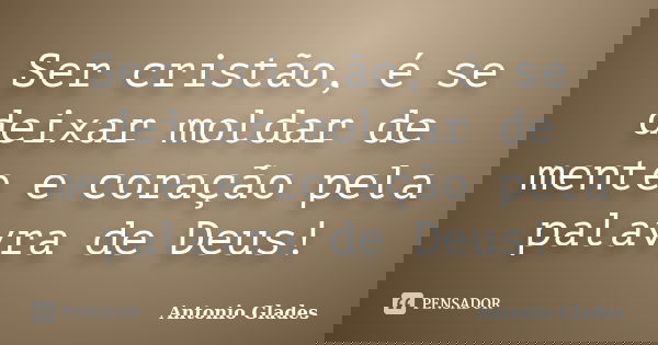 Ser cristão, é se deixar moldar de mente e coração pela palavra de Deus!... Frase de Antonio Glades.