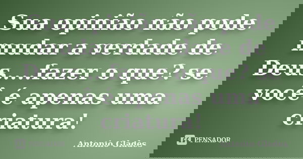 Sua opinião não pode mudar a verdade de Deus....fazer o que? se você é apenas uma criatura!... Frase de Antonio Glades.