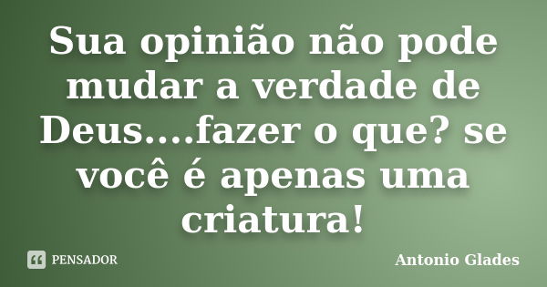 Sua opinião não pode mudar a verdade de Deus....fazer o que? se você é apenas uma criatura!... Frase de Antonio Glades.