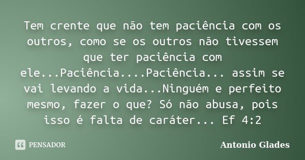 Tem crente que não tem paciência com os outros, como se os outros não tivessem que ter paciência com ele...Paciência....Paciência... assim se vai levando a vida... Frase de Antonio Glades.