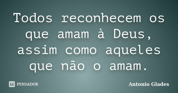 Todos reconhecem os que amam à Deus, assim como aqueles que não o amam.... Frase de Antonio Glades.