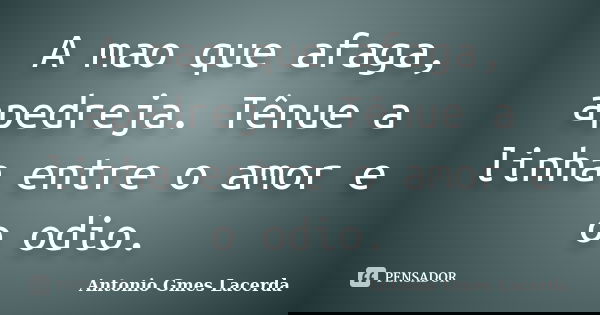 A mao que afaga, apedreja. Tênue a linha entre o amor e o odio.... Frase de Antonio Gmes Lacerda.