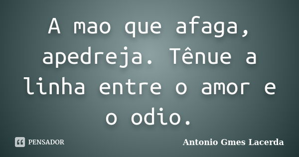 A mao que afaga, apedreja. Tênue a linha entre o amor e o odio.... Frase de Antonio Gmes Lacerda.