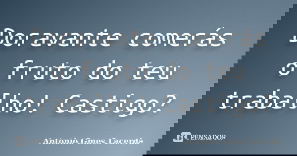 Doravante comerás o fruto do teu trabalho! Castigo?... Frase de Antonio Gmes Lacerda.