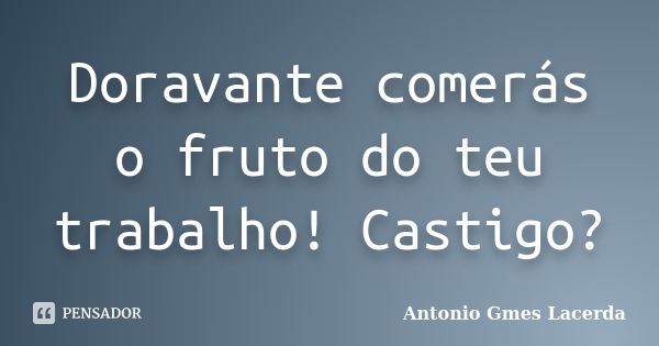 Doravante comerás o fruto do teu trabalho! Castigo?... Frase de Antonio Gmes Lacerda.