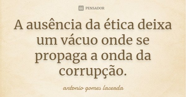 A ausência da ética deixa um vácuo onde se propaga a onda da corrupção.... Frase de Antonio Gomes Lacerda.