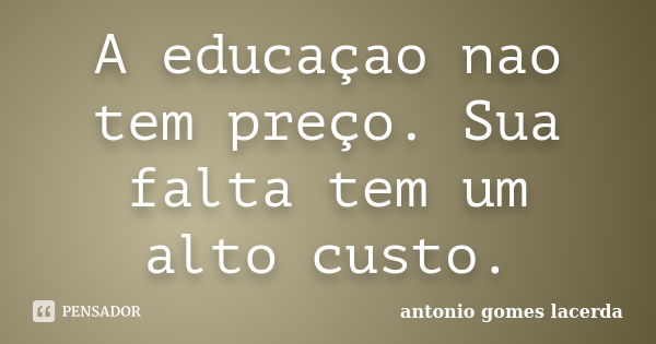 A educaçao nao tem preço. Sua falta tem um alto custo.... Frase de Antonio Gomes Lacerda.