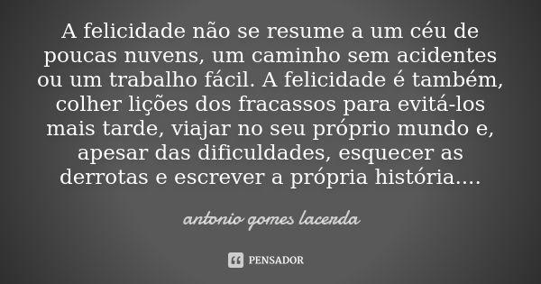 A felicidade não se resume a um céu de poucas nuvens, um caminho sem acidentes ou um trabalho fácil. A felicidade é também, colher lições dos fracassos para evi... Frase de Antonio Gomes Lacerda.