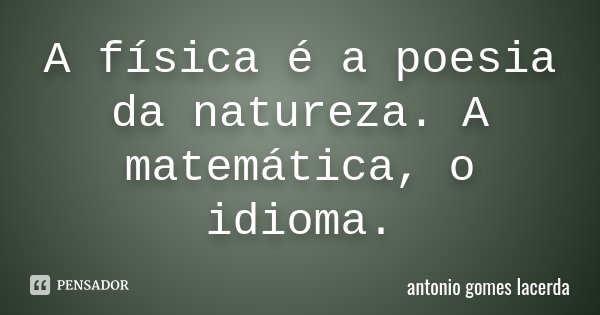 A física é a poesia da natureza. A matemática, o idioma.... Frase de Antonio Gomes Lacerda.