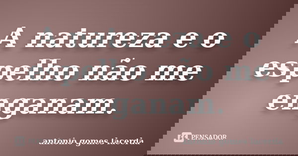 A natureza e o espelho não me enganam.... Frase de Antonio Gomes Lacerda.