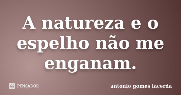 A natureza e o espelho não me enganam.... Frase de Antonio Gomes Lacerda.