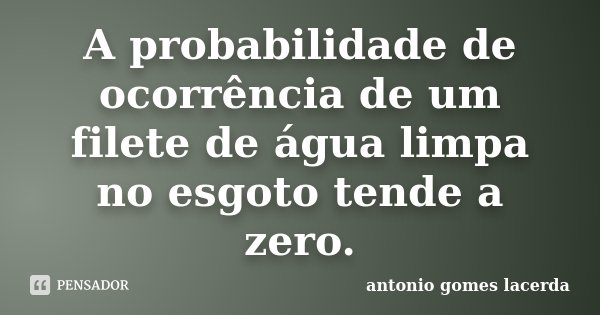 A probabilidade de ocorrência de um filete de água limpa no esgoto tende a zero.... Frase de Antonio Gomes Lacerda.