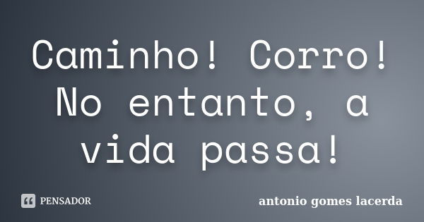 Caminho! Corro! No entanto, a vida passa!... Frase de Antonio Gomes Lacerda.