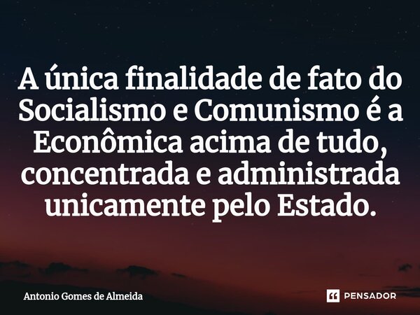 ⁠A única finalidade de fato do Socialismo e Comunismo é a Econômica acima de tudo, concentrada e administrada unicamente pelo Estado.... Frase de ANTONIO GOMES DE ALMEIDA.