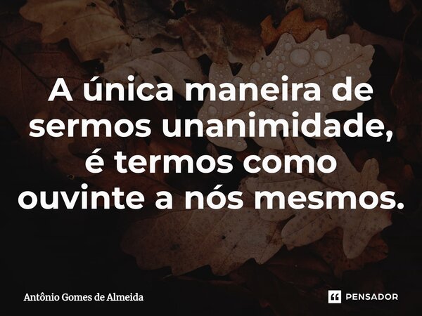 ⁠A única maneira de sermos unanimidade, é termos como ouvinte a nós mesmos.... Frase de ANTONIO GOMES DE ALMEIDA.