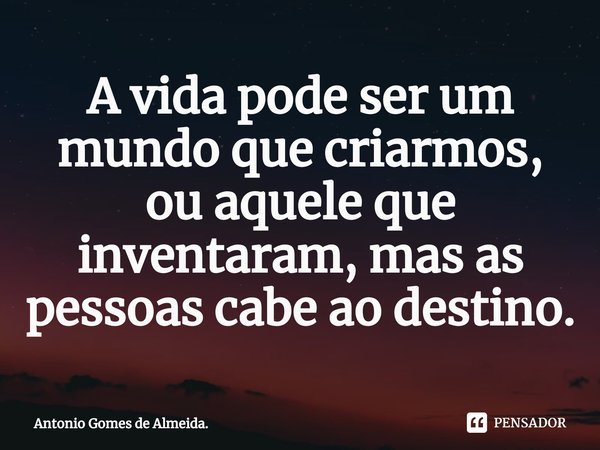 ⁠A vida pode ser um mundo que criarmos, ou aquele que inventaram, mas as pessoas cabe ao destino.... Frase de Antonio Gomes de Almeida..