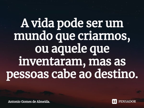 ⁠A vida pode ser um mundo que criarmos, ou aquele que inventaram, mas as pessoas cabe ao destino.... Frase de Antonio Gomes de Almeida..