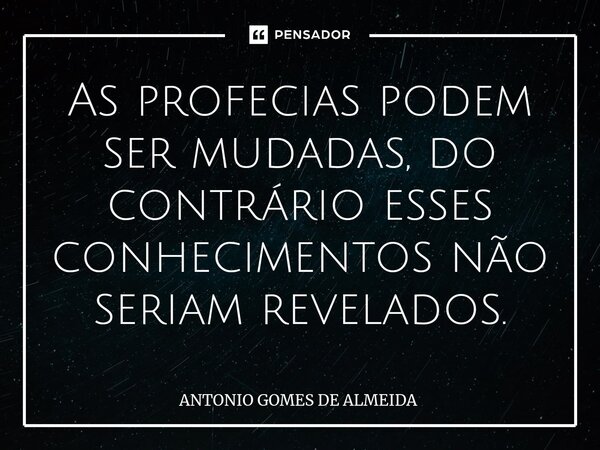 ⁠As profecias podem ser mudadas, do contrário esses conhecimentos não seriam revelados.... Frase de ANTONIO GOMES DE ALMEIDA.