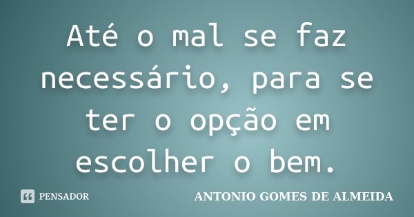 Até o mal se faz necessário, para se ter o opção em escolher o bem.... Frase de Antonio Gomes de Almeida.