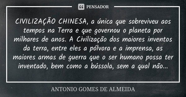 CIVILIZAÇÃO CHINESA, a única que sobreviveu aos tempos na Terra e que governou o planeta por milhares de anos. A Civilização dos maiores inventos da terra, entr... Frase de Antonio Gomes de Almeida.