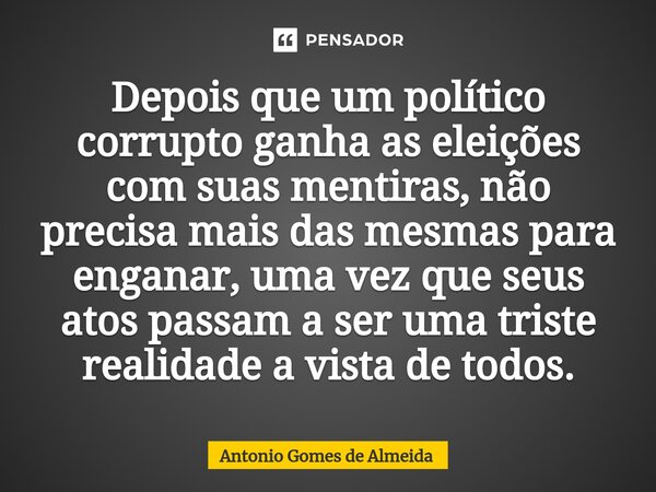 ⁠Depois que um político corrupto ganha as eleições com suas mentiras, não precisa mais das mesmas para enganar, uma vez que seus atos passam a ser uma triste re... Frase de ANTONIO GOMES DE ALMEIDA.