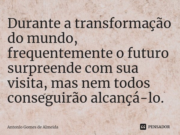 ⁠Durante a transformação do mundo, frequentemente o futuro surpreende com sua visita, mas nem todos conseguirão alcançá-lo.... Frase de ANTONIO GOMES DE ALMEIDA.