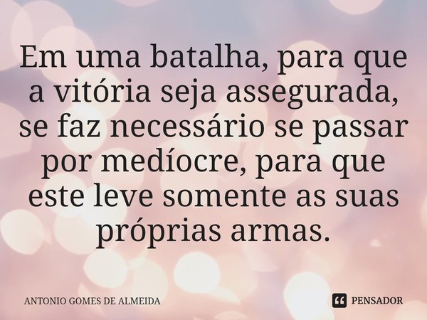 ⁠Em uma batalha, para que a vitória seja assegurada, se faz necessário se passar por medíocre, para que este leve somente as suas próprias armas.... Frase de ANTONIO GOMES DE ALMEIDA.