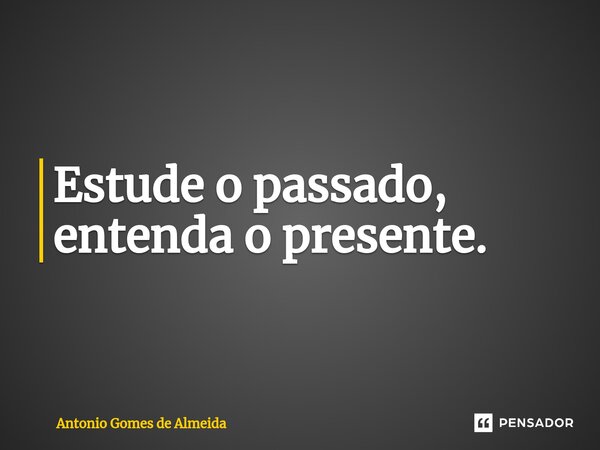 ⁠Estude o passado, entenda o presente.... Frase de ANTONIO GOMES DE ALMEIDA.