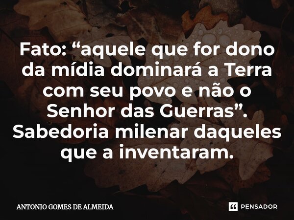 ⁠⁠⁠Fato: “aquele que for dono da mídia dominará a Terra com seu povo e não o Senhor das Guerras”. Sabedoria milenar daqueles que a inventaram.... Frase de ANTONIO GOMES DE ALMEIDA.